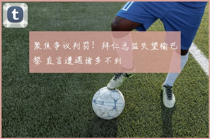 聚焦争议判罚！拜仁总监失望输巴黎 直言遭遇诸多不利