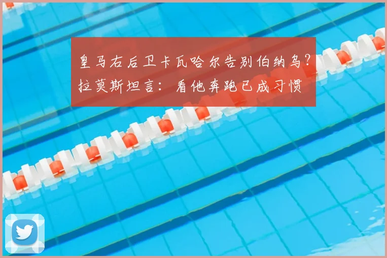 皇马右后卫卡瓦哈尔告别伯纳乌？拉莫斯坦言：看他奔跑已成习惯