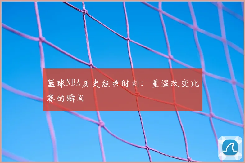 篮球NBA历史经典时刻:重温改变比赛的瞬间