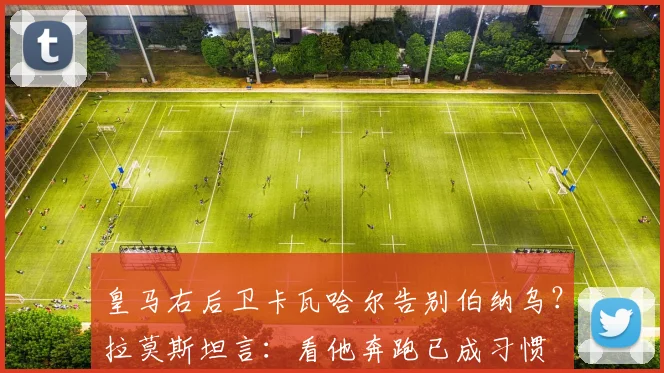 皇马右后卫卡瓦哈尔告别伯纳乌?拉莫斯坦言:看他奔跑已成习惯