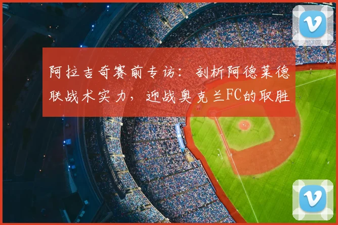 阿拉吉奇赛前专访:剖析阿德莱德联战术实力,迎战奥克兰FC的取胜之匙
