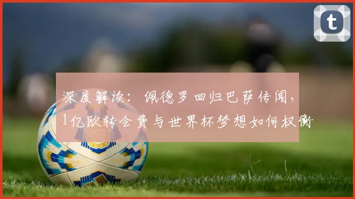 深度解读：佩德罗回归巴萨传闻，1亿欧转会费与世界杯梦想如何权衡？