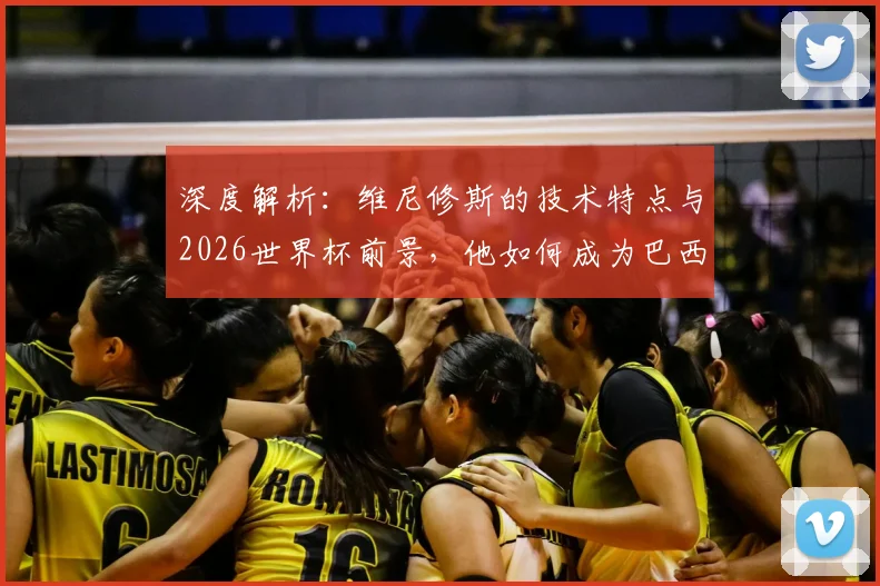深度解析:维尼修斯的技术特点与2026世界杯前景,他如何成为巴西队关键先生?