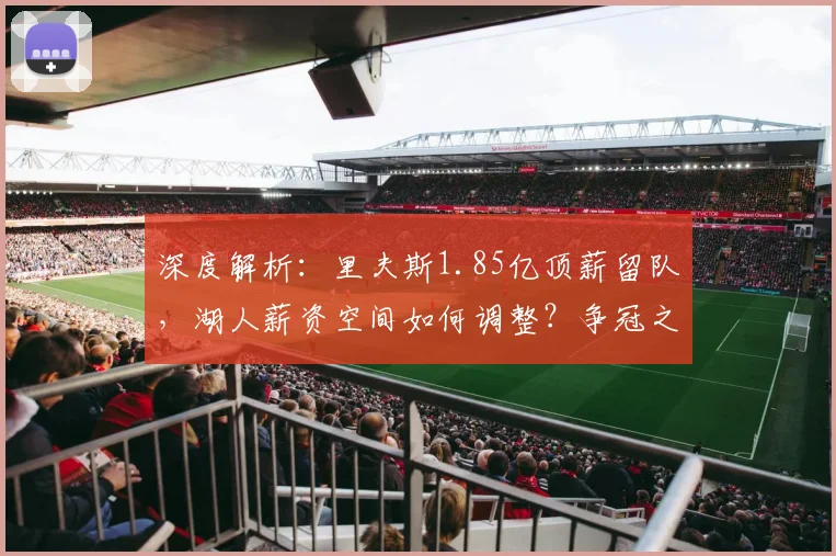深度解析：里夫斯1.85亿顶薪留队，湖人薪资空间如何调整？争冠之路又添哪些变数？