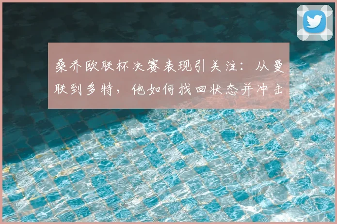 桑乔欧联杯决赛表现引关注:从曼联到多特,他如何找回状态并冲击冠军?