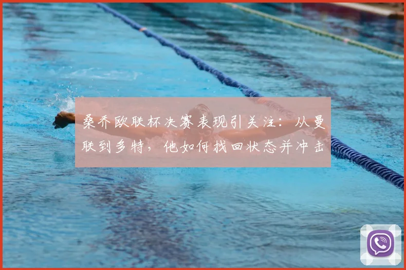 桑乔欧联杯决赛表现引关注：从曼联到多特，他如何找回状态并冲击冠军？